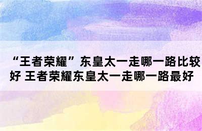 “王者荣耀”东皇太一走哪一路比较好 王者荣耀东皇太一走哪一路最好